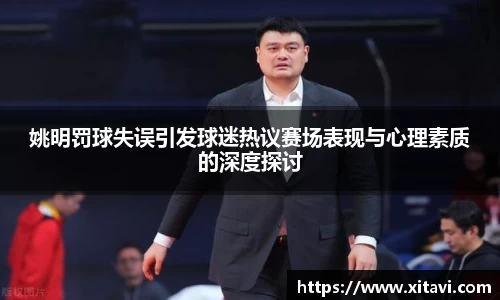 姚明罚球失误引发球迷热议赛场表现与心理素质的深度探讨