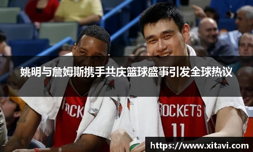 姚明与詹姆斯携手共庆篮球盛事引发全球热议
